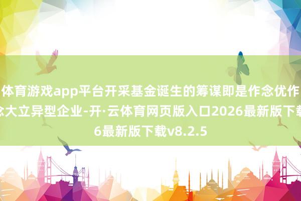 体育游戏app平台开采基金诞生的筹谋即是作念优作念强作念大立异型企业-开·云体育网页版入口2026最新版下载v8.2.5