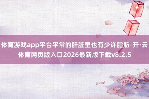 体育游戏app平台平常的肝脏里也有少许脂肪-开·云体育网页版入口2026最新版下载v8.2.5