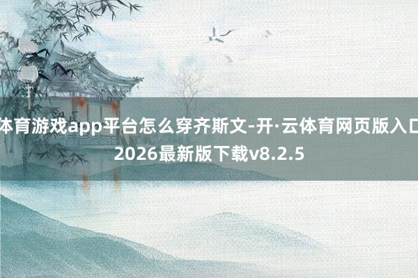 体育游戏app平台怎么穿齐斯文-开·云体育网页版入口2026最新版下载v8.2.5